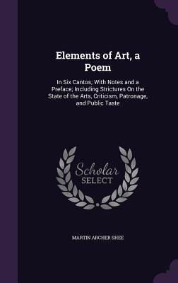 Read Elements of Art, a Poem: In Six Cantos; With Notes and a Preface; Including Strictures on the State of the Arts, Criticism, Patronage, and Public Taste - Martin Archer Shee file in ePub