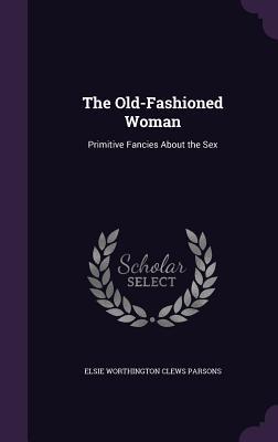 Download The Old-Fashioned Woman: Primitive Fancies about the Sex - Elsie Worthington Clews Parsons file in PDF