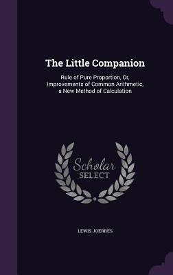 Read online The Little Companion: Rule of Pure Proportion, Or, Improvements of Common Arithmetic, a New Method of Calculation - Lewis Joerres | PDF