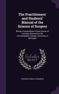 Read online The Practitioners' and Students' Manual of the Science of Surgery: Being a Compendium of the Course of Lectures Delivered in the Homoeopathic College, University of Michigan - Edward Carroll Franklin file in PDF