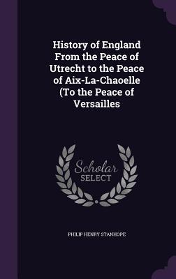 Read History of England from the Peace of Utrecht to the Peace of AIX-La-Chaoelle (to the Peace of Versailles - Philip Henry Stanhope | ePub