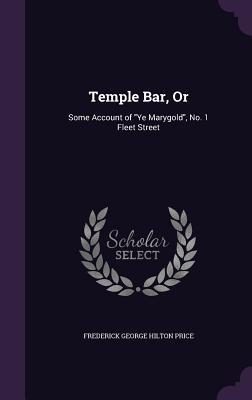 Read online Temple Bar, or: Some Account of Ye Marygold, No. 1 Fleet Street - Frederick George Hilton Price | PDF