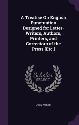 Read A Treatise on English Punctuation Designed for Letter-Writers, Authors, Printers, and Correctors of the Press [Etc.] - John Wilson | ePub