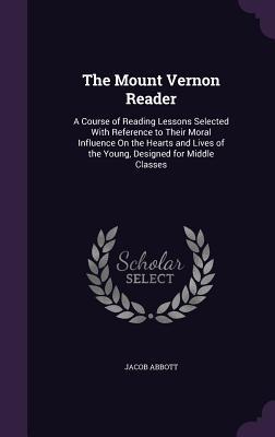 Read online The Mount Vernon Reader: A Course of Reading Lessons Selected with Reference to Their Moral Influence on the Hearts and Lives of the Young, Designed for Middle Classes - Jacob Abbott | PDF