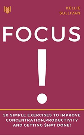 Read Focus : 5O Simple Exercises To Improve Concentration,Productivity And Getting $h#t Done! - Kellie Sullivan file in PDF