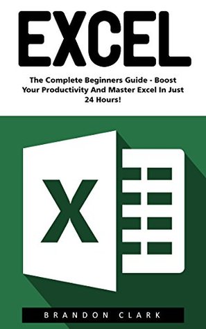 Read online Excel: The Complete Beginners Guide - Boost Your Poductivity And Master Excel In Just 24 Hours! (Excel, Microsoft Office, MS Excel 2016) - Brandon Clark file in ePub