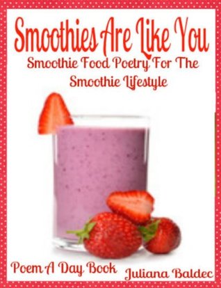 Read online Smoothies Are Like You: Smoothie Food Poetry For The Smoothie Lifestyle - Poem A Day Book (Poem For Mom & Smoothie Gift & Smoothie Diet For Beginners Guide in Rhymes, Verses & Quotes) - Juliana Baldec file in ePub