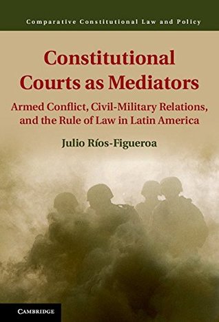 Read online Constitutional Courts as Mediators: Armed Conflict, Civil-Military Relations, and the Rule of Law in Latin America (Comparative Constitutional Law and Policy) - Julio Rios-Figueroa file in ePub