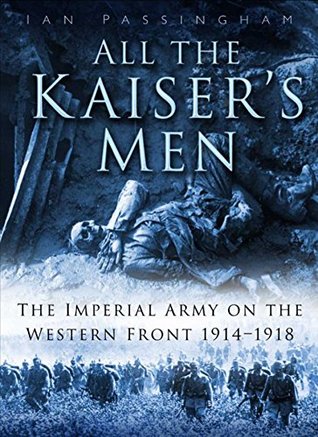 Read All the Kaiser's Men: The Imperial Army on the Western Front 1914-1918 - Ian Passingham | PDF