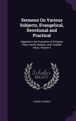 Read online Sermons on Various Subjects, Evangelical, Devotional and Practical: Adapted to the Promotion of Christian Piety, Family Religion, and Youthful Virtue, Volume 5 - Joseph Lathrop file in PDF
