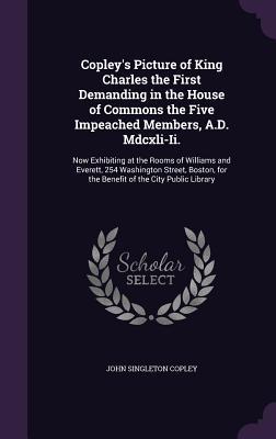 Download Copley's Picture of King Charles the First Demanding in the House of Commons the Five Impeached Members, A.D. MDCXLI-II.: Now Exhibiting at the Rooms of Williams and Everett, 254 Washington Street, Boston, for the Benefit of the City Public Library - John Singleton Copley | PDF