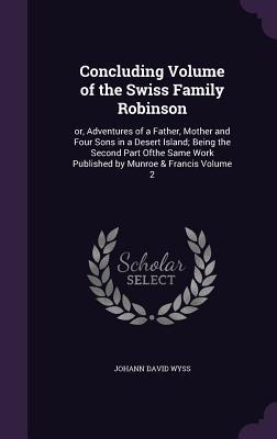 Read Concluding Volume of the Swiss Family Robinson: Or, Adventures of a Father, Mother and Four Sons in a Desert Island; Being the Second Part Ofthe Same Work Published by Munroe & Francis Volume 2 - Johann David Wyss file in ePub
