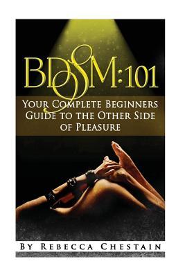 Read online Bdsm: 101: Your Complete Beginners Guide to the Other Side of Pleasure - Rebecca Chestain | PDF