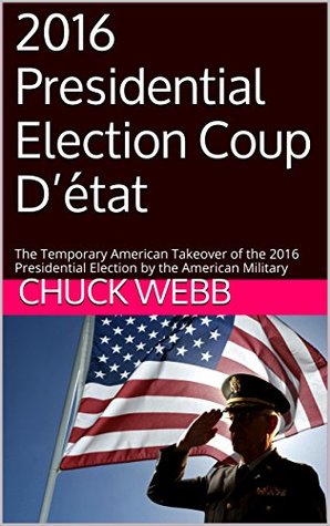 Read online 2016 Presidential Election Coup D'état: The Temporary American Takeover of the 2016 Presidential Election by the American Military - Chuck Webb | PDF
