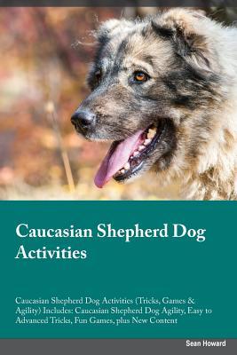 Download Caucasian Shepherd Dog Activities Caucasian Shepherd Dog Activities (Tricks, Games & Agility) Includes: Caucasian Shepherd Dog Agility, Easy to Advanced Tricks, Fun Games, plus New Content - Luke Brown | PDF