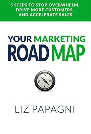 Download Your Marketing Road Map: 5 Steps to Stop Overwhelm, Drive More Customers, and Accelerate Sales - Liz Papagni | PDF