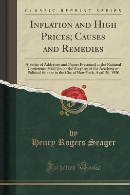 Read Inflation and High Prices; Causes and Remedies: A Series of Addresses and Papers Presented at the National Conference Held Under the Auspices of the Academy of Political Science in the City of New York, April 30, 1920 (Classic Reprint) - Henry Rogers Seager | PDF