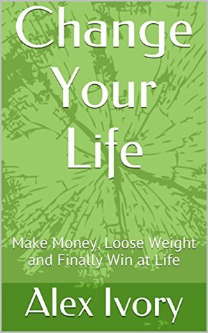 Read Change Your Life: Make Money, Loose Weight and Finally Win at Life - Alex Ivory file in ePub