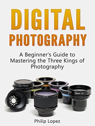 Read online Digital Photography: A Beginner's Guide to Mastering the Three Kings of Photography (ISO, Shutter Speed and Aperture) (Digital Photography, photography tips, photography) - Philip Lopez file in ePub