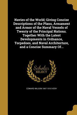 Read Navies of the World; Giving Concise Descriptions of the Plans, Armament and Armor of the Naval Vessels of Twenty of the Principal Nations. Together with the Latest Developments in Ordnance, Torpedoes, and Naval Architecture, and a Concise Summary Of - Edward Wilson Very file in PDF