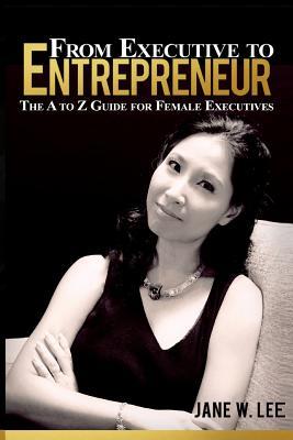 Download From Executive to Entrepreneur: The A to Z Guide for Female Executives - Mrs Jane W Lee | PDF