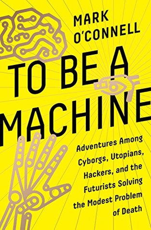 Read To Be a Machine: Adventures Among Cyborgs, Utopians, Hackers, and the Futurists Solving the Modest Problem of Death - Mark O'Connell file in ePub