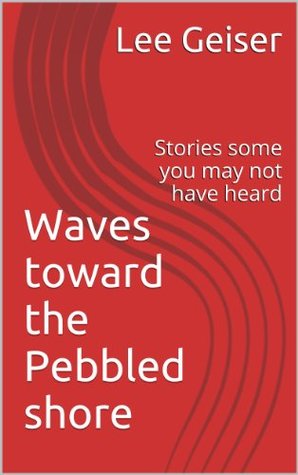 Read online Waves toward the Pebbled shore: Stories some you may not have heard - Lee Geiser | ePub