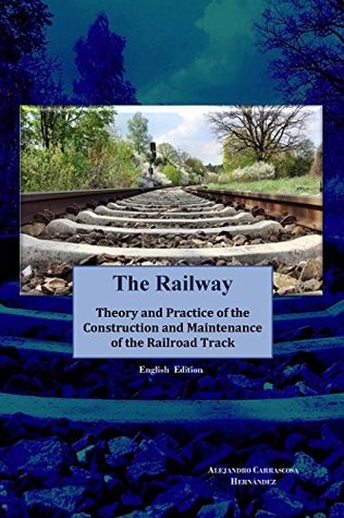 Read online The Railway : Theory and Practice of the Construction and Maintenance of the Railroad Track - Alejandro Carrascosa Hernandez | PDF
