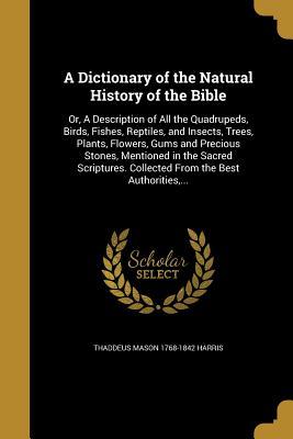 Read A Dictionary of the Natural History of the Bible: Or, a Description of All the Quadrupeds, Birds, Fishes, Reptiles, and Insects, Trees, Plants, Flowers, Gums and Precious Stones, Mentioned in the Sacred Scriptures. Collected from the Best Authorities - Thaddeus Mason Harris | PDF