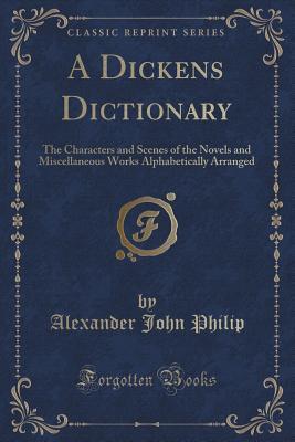 Read online A Dickens Dictionary: The Characters and Scenes of the Novels and Miscellaneous Works Alphabetically Arranged (Classic Reprint) - Alexander John Philip file in PDF