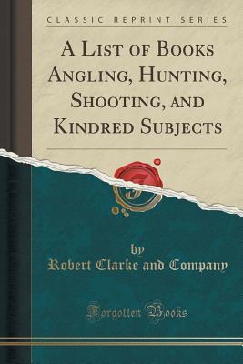 Read online A List of Books Angling, Hunting, Shooting, and Kindred Subjects (Classic Reprint) - Robert Clarke and Company | PDF