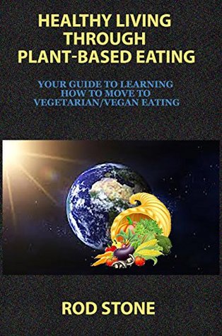 Download Healthy Living Through Plant-Based Eating: Your Guide to Learning How to Move to Vegetarian/Vegan Eating (Healthy Food Series Book 8) - Rod Stone | PDF