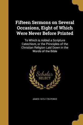 Read Fifteen Sermons on Several Occasions, Eight of Which Were Never Before Printed: To Which Is Added a Scripture Catechism, or the Principles of the Christian Religion Laid Down in the Words of the Bible - James Peirce file in PDF