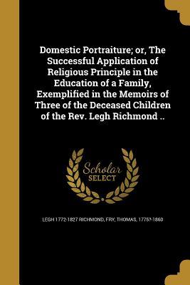Read Domestic Portraiture; Or, the Successful Application of Religious Principle in the Education of a Family, Exemplified in the Memoirs of Three of the Deceased Children of the REV. Legh Richmond .. - Legh Richmond file in ePub