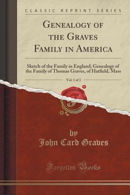 Read Genealogy of the Graves Family in America, Vol. 1 of 3: Sketch of the Family in England; Genealogy of the Family of Thomas Graves, of Hatfield, Mass (Classic Reprint) - John Card Graves file in ePub