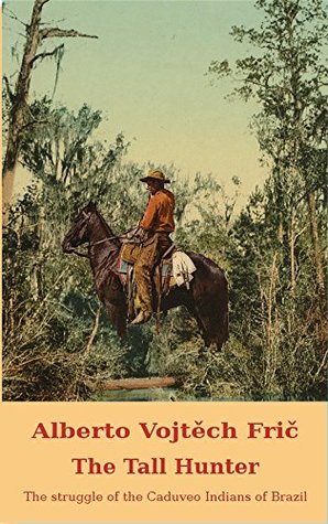 Read The Tall Hunter: THE STRUGGLE OF THE CADUVEO INDIANS OF BRAZIL - Alberto Vojtěch Frič | PDF