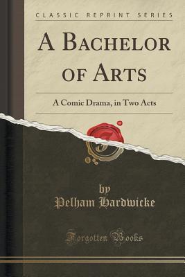 Read A Bachelor of Arts: A Comic Drama, in Two Acts (Classic Reprint) - Pelham Hardwicke file in ePub