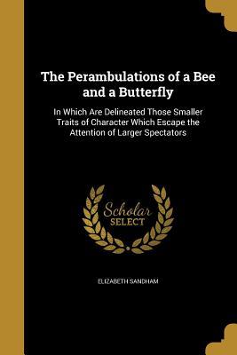 Download The Perambulations of a Bee and a Butterfly: In Which Are Delineated Those Smaller Traits of Character Which Escape the Attention of Larger Spectators - Elizabeth Sandham | PDF