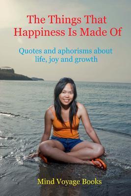 Read The Things That Happiness Is Made Of: Quotes and aphorisms about life, joy and growth - Mind Voyage Books | PDF