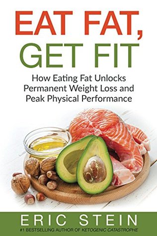 Read online Eat Fat, Get Fit: The Secrets to Eating Fat for Permanent Weight-Loss and Peak Physical Performance (Low Carb, high fat, ketogenic diet, diabetes diet, whole 30) - Eric Stein | PDF
