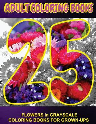 Download Adult Coloring Books 25 Flowers: In Grayscale Coloring Book for Grown-Ups (Grayscale Flowers) (Coloring Books) (Grayscale Adult Coloring Book) (Realistic Coloring Books) (Photo Coloring) (Art Therapy) (Relaxation) (Stress-Relief) - Adult Coloring Books 25 | ePub