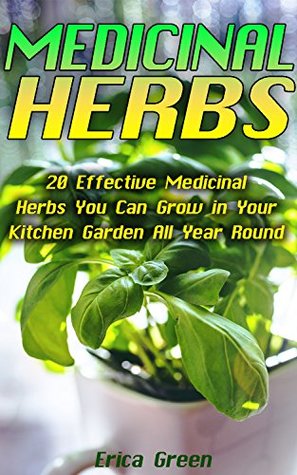 Download Medicinal Herbs: 20 Effective Medicinal Herbs You Can Grow in Your Kitchen Garden All Year Round!: (Medicinal Herb Garden, Books On Natural Healing) (The  Natural Healing, Natural Healing Remedies) - Erica Green | PDF