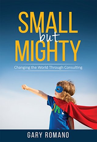 Read online Small But Mighty: Changing the World Through Consulting - Gary Romano file in PDF