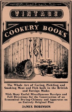 Read online The Whole Art of Curing, Pickling and Smoking Meat and Fish both in the British and Foreign Modes - With Many Useful Miscellaneous Receipts and Full Directions  and Apparatus on an Entirely Original Plan - James Robinson | PDF