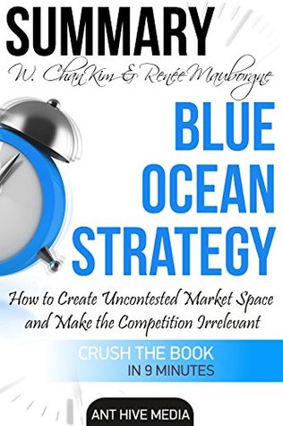 Read online Summary Blue Ocean Strategy W. Chan Kim & Renée A. Mauborgne's: How to Create Uncontested Market Space And Make the Competition Irrele - Ant Hive Media | PDF