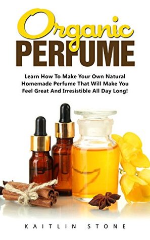 Download Organic Perfume: Learn How To Make Your Own Natural Homemade Perfume That Will Make You Feel Great And Irresistible All Day Long! (Aromatherapy, Essential Oils, Homemade Perfume) - Kaitlin Stone file in ePub