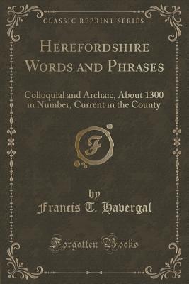 Read online Herefordshire Words and Phrases: Colloquial and Archaic, about 1300 in Number, Current in the County (Classic Reprint) - Francis T. Havergal file in PDF