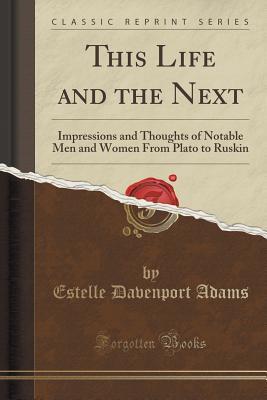 Read This Life and the Next: Impressions and Thoughts of Notable Men and Women from Plato to Ruskin (Classic Reprint) - Estelle Davenport Adams file in PDF