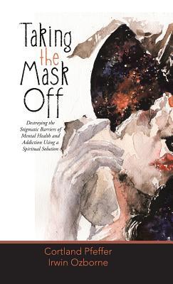 Read Taking the Mask Off: Destroying the Stigmatic Barriers of Mental Health and Addiction Using a Spiritual Solution - Cortland Pfeffer file in ePub