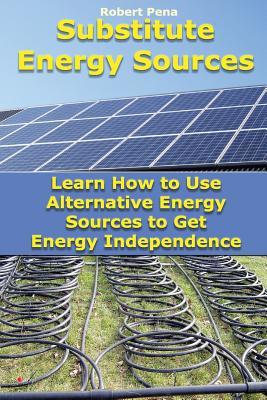 Download Substitute Energy Sources: Learn How to Use Alternative Energy Sources to Get Energy Independence: (Energy Efficient Homes) - Robert Pena file in PDF